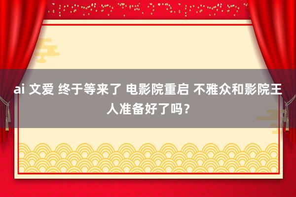 ai 文爱 终于等来了 电影院重启 不雅众和影院王人准备好了吗？