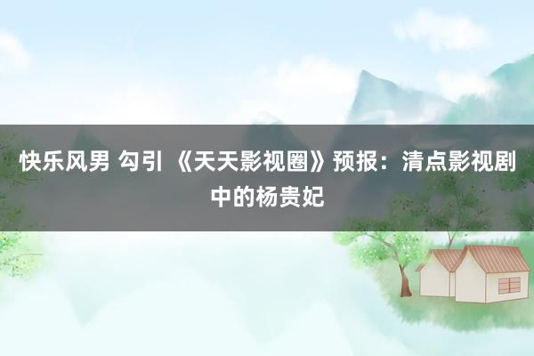 快乐风男 勾引 《天天影视圈》预报：清点影视剧中的杨贵妃