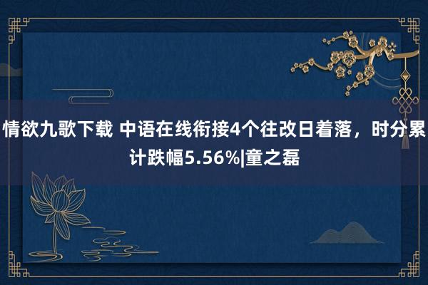 情欲九歌下载 中语在线衔接4个往改日着落，时分累计跌幅5.56%|童之磊