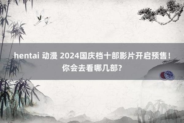 hentai 动漫 2024国庆档十部影片开启预售！你会去看哪几部？