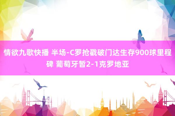 情欲九歌快播 半场-C罗抢戳破门达生存900球里程碑 葡萄牙暂2-1克罗地亚