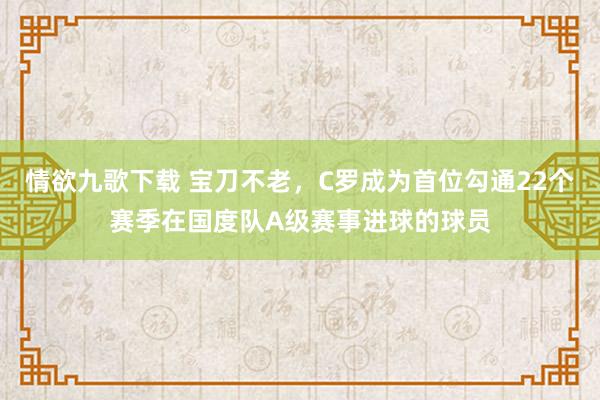 情欲九歌下载 宝刀不老，C罗成为首位勾通22个赛季在国度队A级赛事进球的球员
