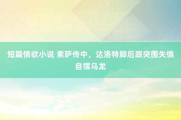短篇情欲小说 索萨传中，达洛特脚后跟突围失慎自摆乌龙