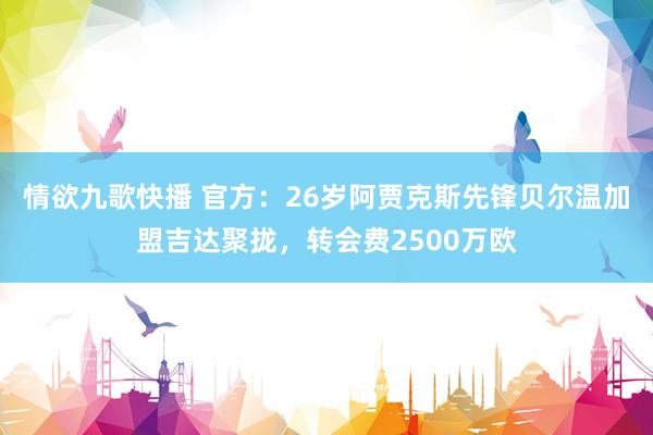 情欲九歌快播 官方：26岁阿贾克斯先锋贝尔温加盟吉达聚拢，转会费2500万欧