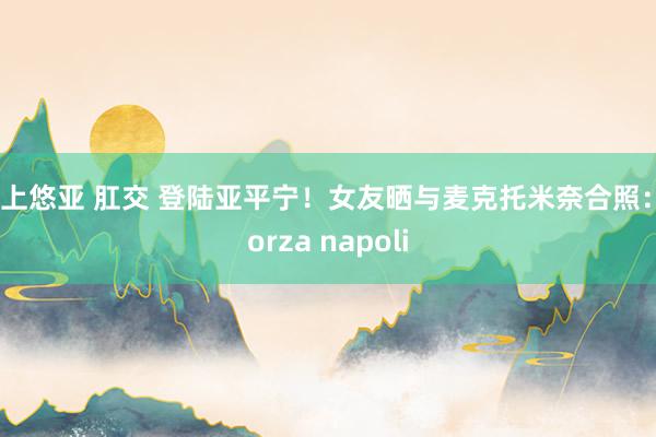 三上悠亚 肛交 登陆亚平宁！女友晒与麦克托米奈合照：Forza napoli