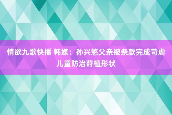 情欲九歌快播 韩媒：孙兴慜父亲被条款完成苛虐儿童防治莳植形状