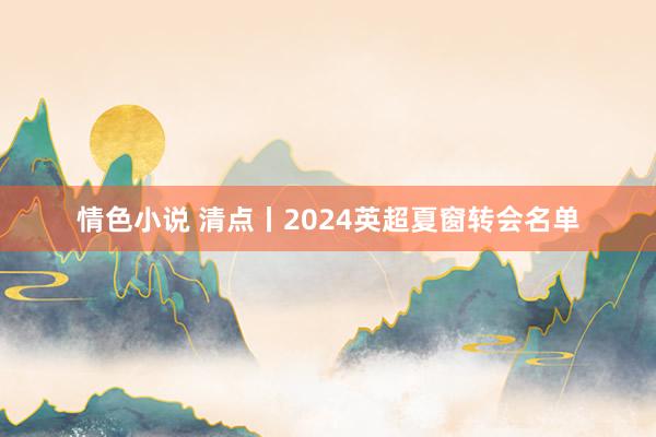 情色小说 清点丨2024英超夏窗转会名单
