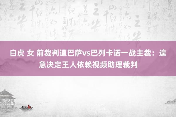 白虎 女 前裁判道巴萨vs巴列卡诺一战主裁：遑急决定王人依赖视频助理裁判