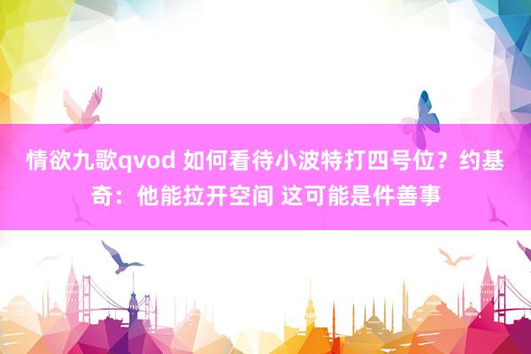 情欲九歌qvod 如何看待小波特打四号位？约基奇：他能拉开空间 这可能是件善事