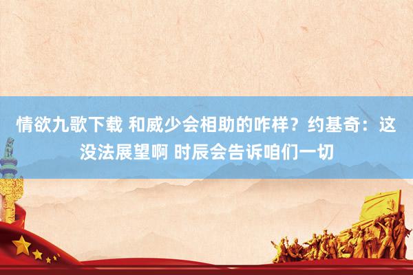 情欲九歌下载 和威少会相助的咋样？约基奇：这没法展望啊 时辰会告诉咱们一切