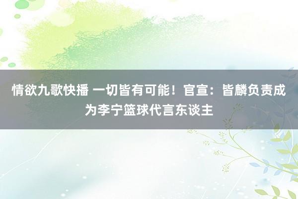情欲九歌快播 一切皆有可能！官宣：皆麟负责成为李宁篮球代言东谈主