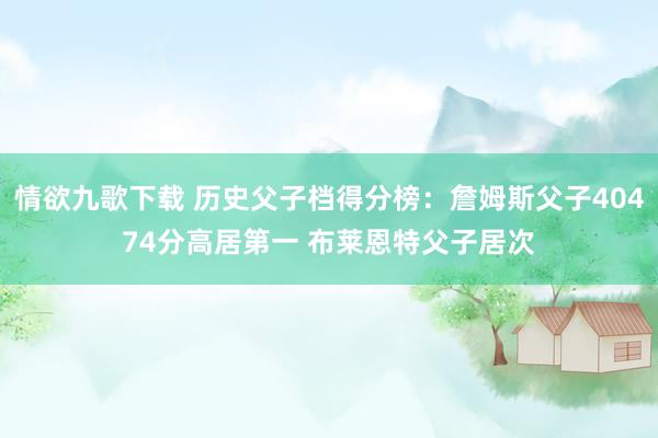 情欲九歌下载 历史父子档得分榜：詹姆斯父子40474分高居第一 布莱恩特父子居次
