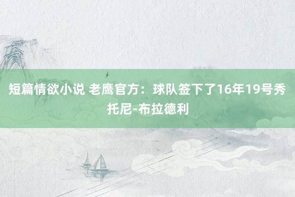 短篇情欲小说 老鹰官方：球队签下了16年19号秀托尼-布拉德利