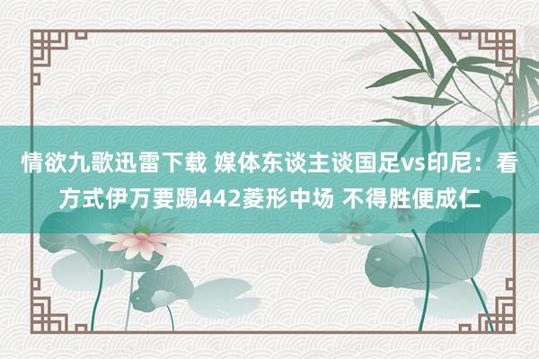 情欲九歌迅雷下载 媒体东谈主谈国足vs印尼：看方式伊万要踢442菱形中场 不得胜便成仁