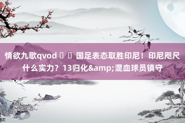 情欲九歌qvod ⚔️国足表态取胜印尼！印尼咫尺什么实力？13归化&混血球员镇守