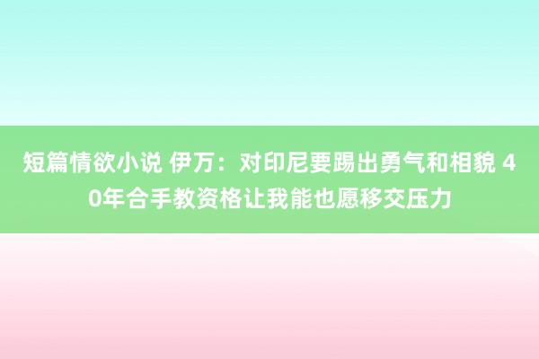短篇情欲小说 伊万：对印尼要踢出勇气和相貌 40年合手教资格让我能也愿移交压力