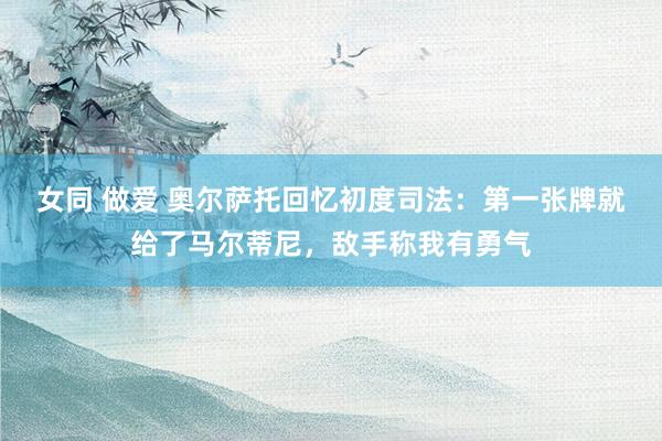 女同 做爱 奥尔萨托回忆初度司法:第一张牌就给了马尔蒂尼,敌手称我有勇气