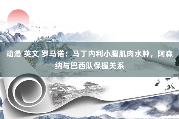 动漫 英文 罗马诺：马丁内利小腿肌肉水肿，阿森纳与巴西队保握关系