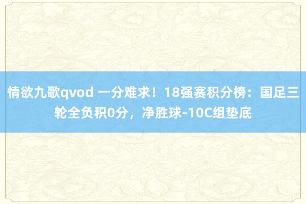 情欲九歌qvod 一分难求！18强赛积分榜：国足三轮全负积0分，净胜球-10C组垫底