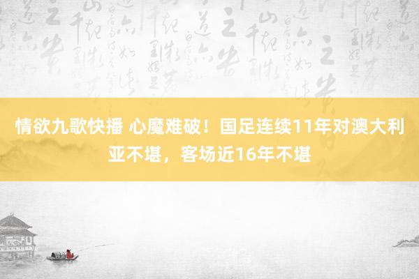 情欲九歌快播 心魔难破！国足连续11年对澳大利亚不堪，客场近16年不堪