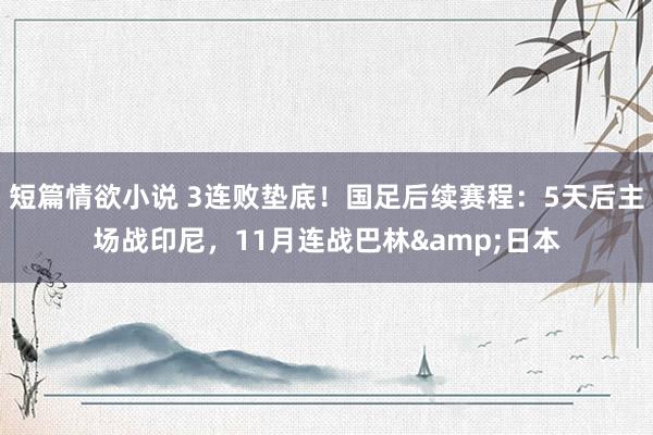 短篇情欲小说 3连败垫底！国足后续赛程：5天后主场战印尼，11月连战巴林&日本