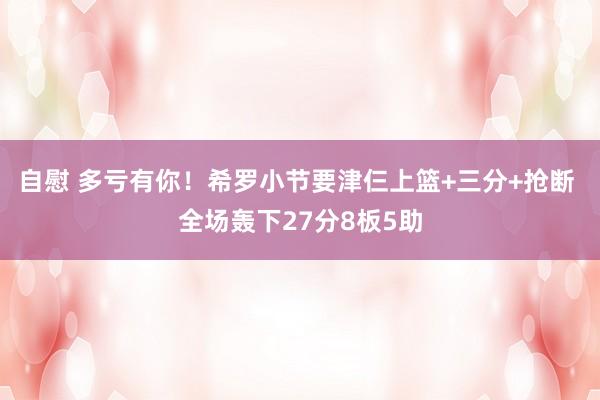 自慰 多亏有你！希罗小节要津仨上篮+三分+抢断 全场轰下27分8板5助