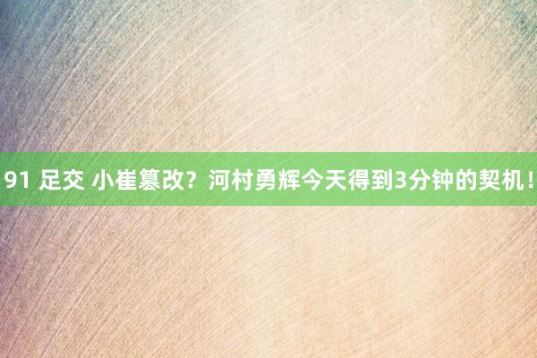 91 足交 小崔篡改？河村勇辉今天得到3分钟的契机！
