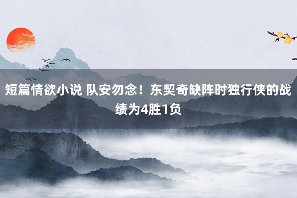短篇情欲小说 队安勿念！东契奇缺阵时独行侠的战绩为4胜1负