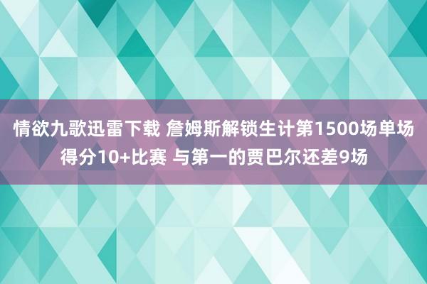 情欲九歌迅雷下载 詹姆斯解锁生计第1500场单场得分10+比赛 与第一的贾巴尔还差9场