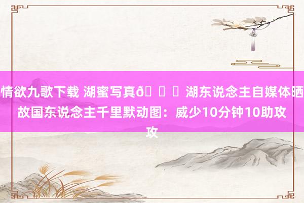 情欲九歌下载 湖蜜写真😅湖东说念主自媒体晒故国东说念主千里默动图：威少10分钟10助攻