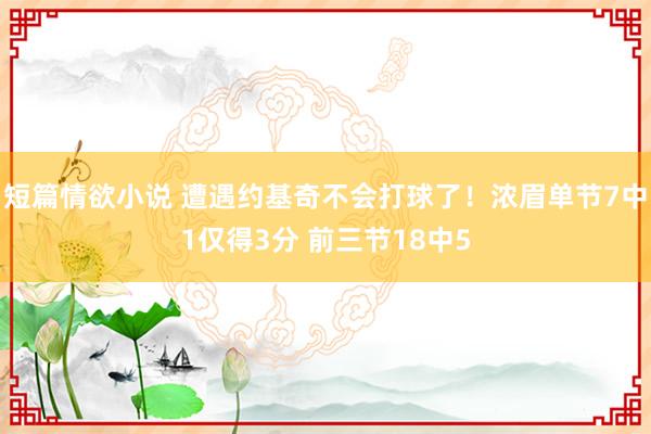 短篇情欲小说 遭遇约基奇不会打球了！浓眉单节7中1仅得3分 前三节18中5