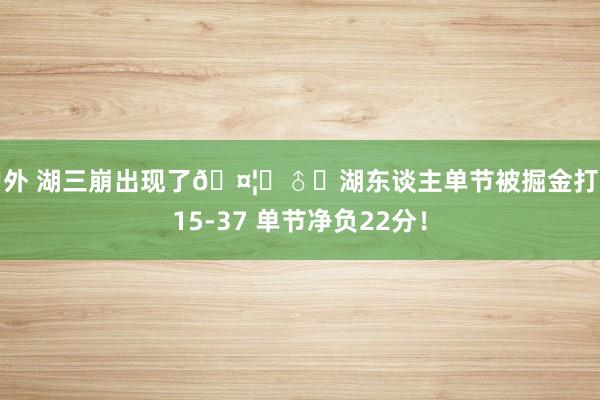 户外 湖三崩出现了🤦‍♂️湖东谈主单节被掘金打出15-37 单节净负22分！