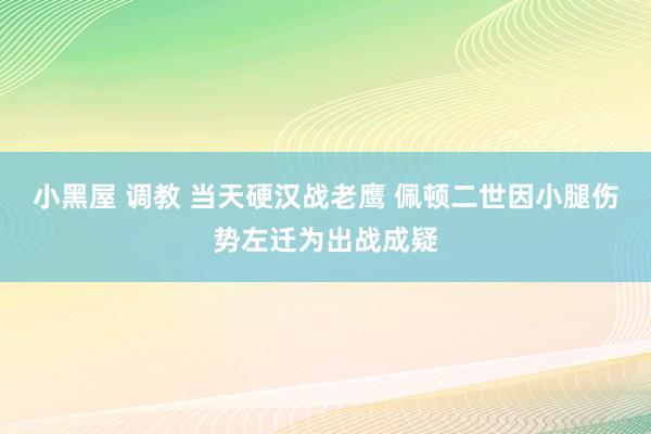 小黑屋 调教 当天硬汉战老鹰 佩顿二世因小腿伤势左迁为出战成疑