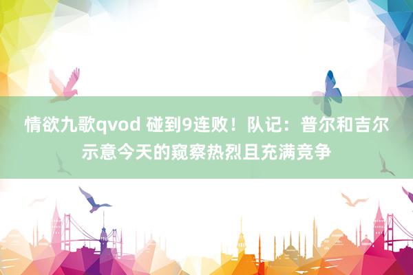 情欲九歌qvod 碰到9连败！队记：普尔和吉尔示意今天的窥察热烈且充满竞争