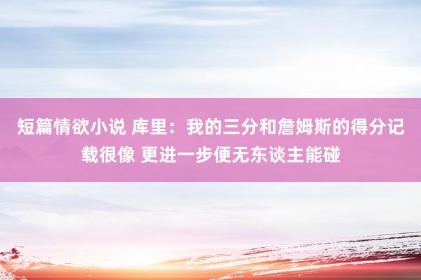 短篇情欲小说 库里：我的三分和詹姆斯的得分记载很像 更进一步便无东谈主能碰