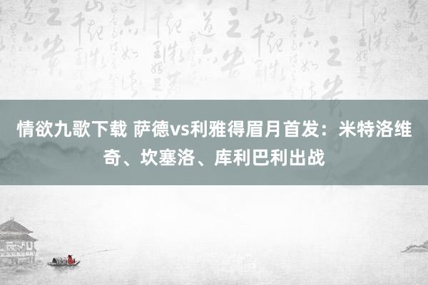 情欲九歌下载 萨德vs利雅得眉月首发：米特洛维奇、坎塞洛、库利巴利出战
