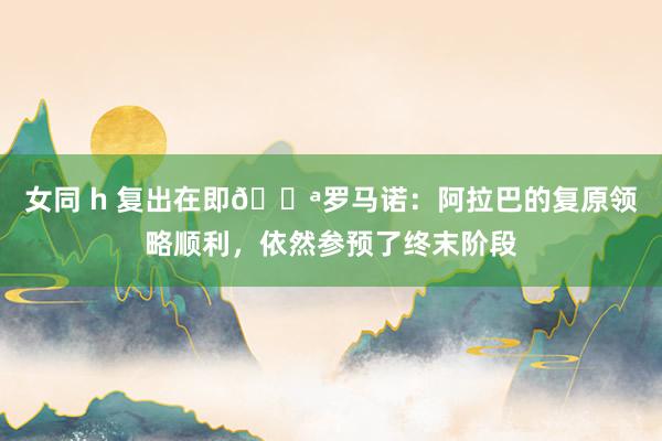 女同 h 复出在即💪罗马诺：阿拉巴的复原领略顺利，依然参预了终末阶段