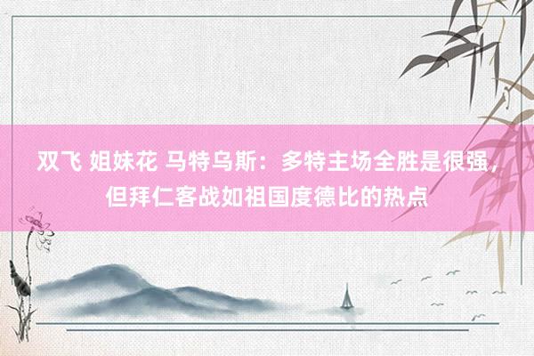 双飞 姐妹花 马特乌斯：多特主场全胜是很强，但拜仁客战如祖国度德比的热点