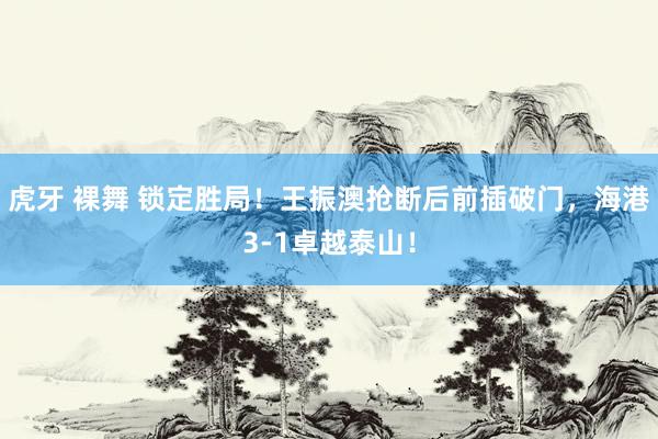虎牙 裸舞 锁定胜局！王振澳抢断后前插破门，海港3-1卓越泰山！