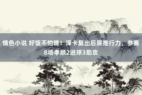 情色小说 好饭不怕晚！泽卡复出后展推行力，参赛8场孝顺2进球3助攻