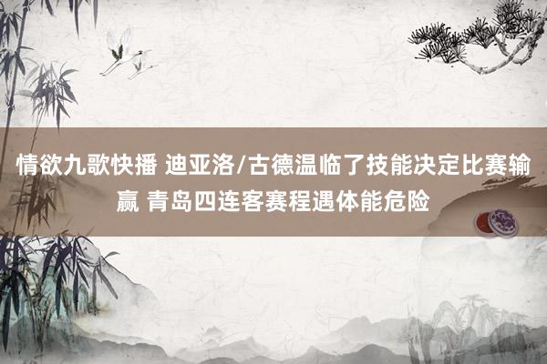 情欲九歌快播 迪亚洛/古德温临了技能决定比赛输赢 青岛四连客赛程遇体能危险
