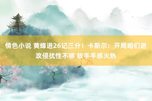 情色小说 黄蜂进26记三分！卡斯尔：开局咱们进攻侵扰性不够 敌手手感火热