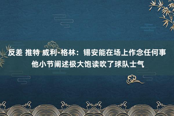 反差 推特 威利-格林：锡安能在场上作念任何事 他小节阐述极大饱读吹了球队士气