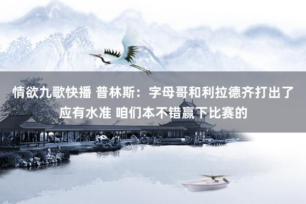 情欲九歌快播 普林斯：字母哥和利拉德齐打出了应有水准 咱们本不错赢下比赛的