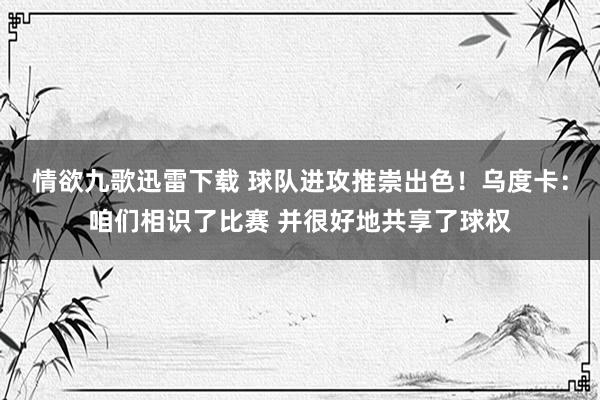 情欲九歌迅雷下载 球队进攻推崇出色！乌度卡：咱们相识了比赛 并很好地共享了球权