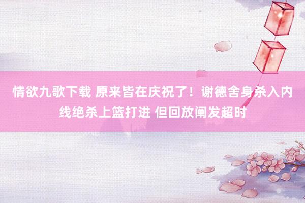 情欲九歌下载 原来皆在庆祝了！谢德舍身杀入内线绝杀上篮打进 但回放阐发超时