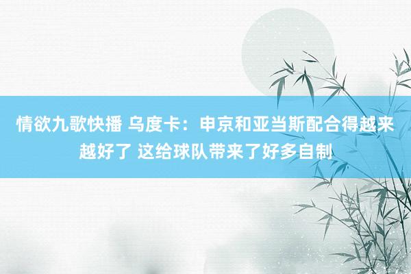 情欲九歌快播 乌度卡：申京和亚当斯配合得越来越好了 这给球队带来了好多自制