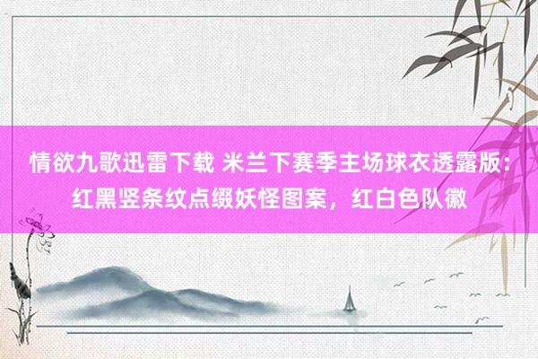 情欲九歌迅雷下载 米兰下赛季主场球衣透露版：红黑竖条纹点缀妖怪图案，红白色队徽