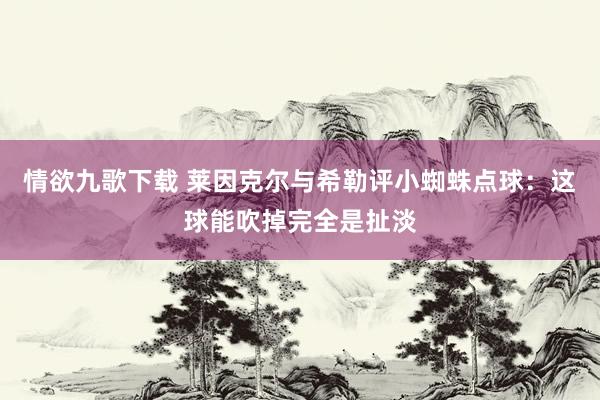 情欲九歌下载 莱因克尔与希勒评小蜘蛛点球：这球能吹掉完全是扯淡