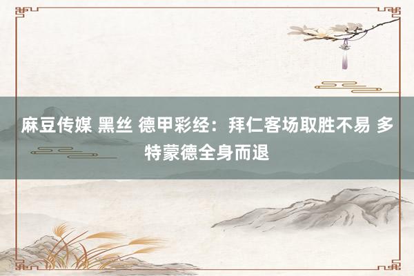 麻豆传媒 黑丝 德甲彩经：拜仁客场取胜不易 多特蒙德全身而退